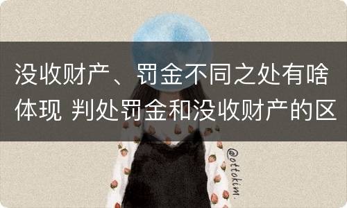 没收财产、罚金不同之处有啥体现 判处罚金和没收财产的区别