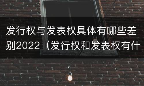 发行权与发表权具体有哪些差别2022（发行权和发表权有什么区别）