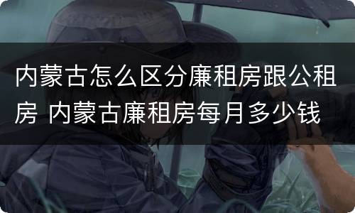 内蒙古怎么区分廉租房跟公租房 内蒙古廉租房每月多少钱
