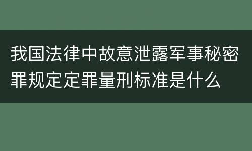 我国法律中故意泄露军事秘密罪规定定罪量刑标准是什么