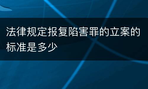 法律规定报复陷害罪的立案的标准是多少