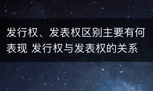 发行权、发表权区别主要有何表现 发行权与发表权的关系