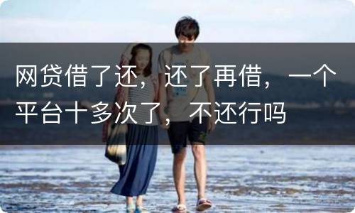 网贷借了还，还了再借，一个平台十多次了，不还行吗