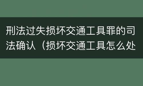 刑法过失损坏交通工具罪的司法确认（损坏交通工具怎么处理）