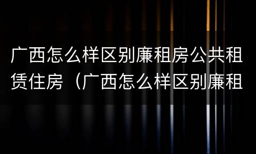 广西怎么样区别廉租房公共租赁住房（广西怎么样区别廉租房公共租赁住房和住宅）