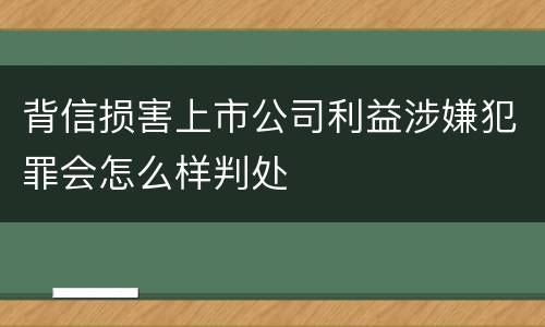 背信损害上市公司利益涉嫌犯罪会怎么样判处