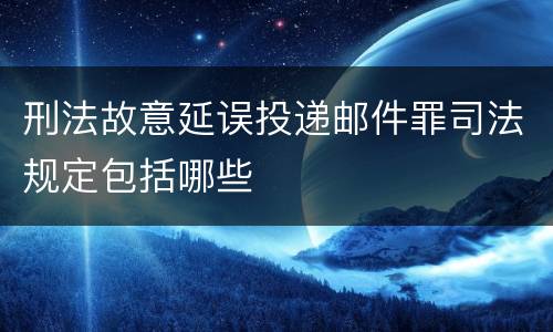 刑法故意延误投递邮件罪司法规定包括哪些