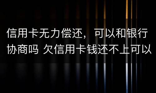 信用卡无力偿还，可以和银行协商吗 欠信用卡钱还不上可以和银行协商吗