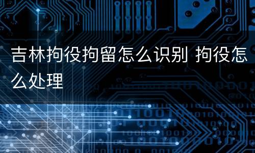 吉林拘役拘留怎么识别 拘役怎么处理