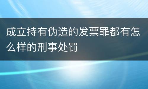 成立持有伪造的发票罪都有怎么样的刑事处罚