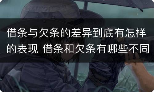 借条与欠条的差异到底有怎样的表现 借条和欠条有哪些不同之处?