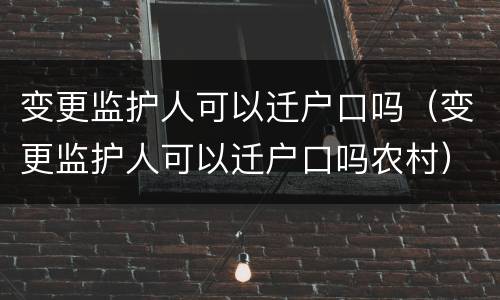 变更监护人可以迁户口吗（变更监护人可以迁户口吗农村）
