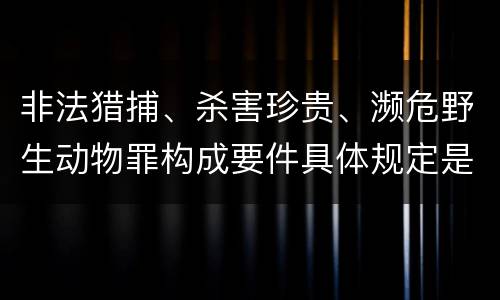 非法猎捕、杀害珍贵、濒危野生动物罪构成要件具体规定是什么