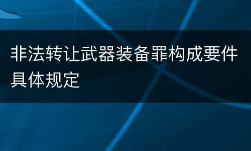 非法转让武器装备罪构成要件具体规定
