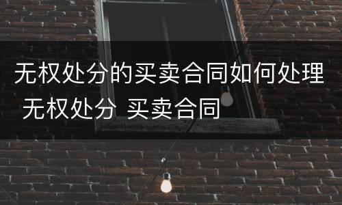 无权处分的买卖合同如何处理 无权处分 买卖合同