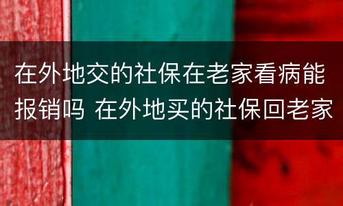 在外地交的社保在老家看病能报销吗 在外地买的社保回老家看病可以报销吗