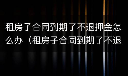 租房子合同到期了不退押金怎么办（租房子合同到期了不退押金怎么办呀）