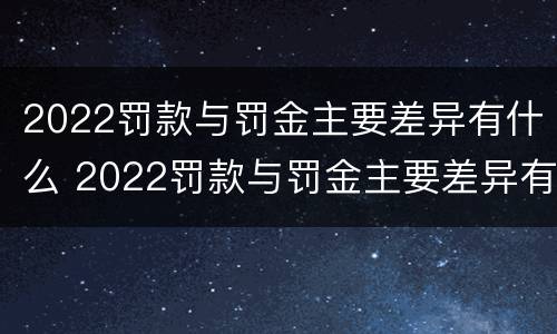 2022罚款与罚金主要差异有什么 2022罚款与罚金主要差异有什么区别