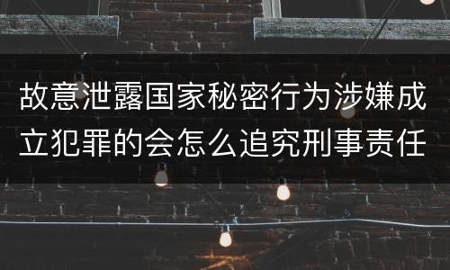 故意泄露国家秘密行为涉嫌成立犯罪的会怎么追究刑事责任