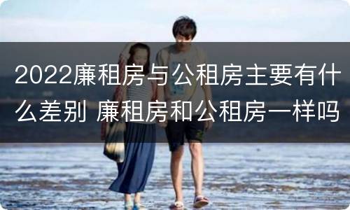 2022廉租房与公租房主要有什么差别 廉租房和公租房一样吗?