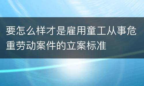 要怎么样才是雇用童工从事危重劳动案件的立案标准