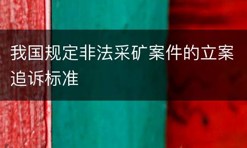 我国规定非法采矿案件的立案追诉标准