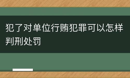 犯了对单位行贿犯罪可以怎样判刑处罚