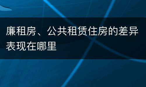 廉租房、公共租赁住房的差异表现在哪里