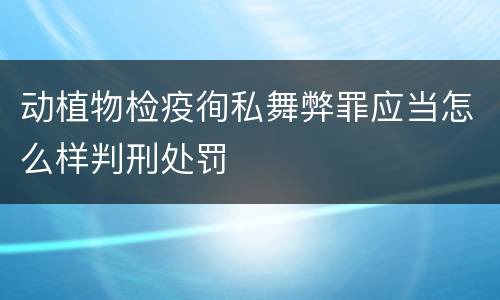 动植物检疫徇私舞弊罪应当怎么样判刑处罚