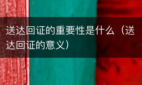 送达回证的重要性是什么（送达回证的意义）
