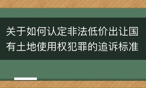 关于如何认定非法低价出让国有土地使用权犯罪的追诉标准