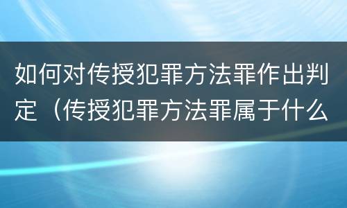 如何对传授犯罪方法罪作出判定（传授犯罪方法罪属于什么罪）