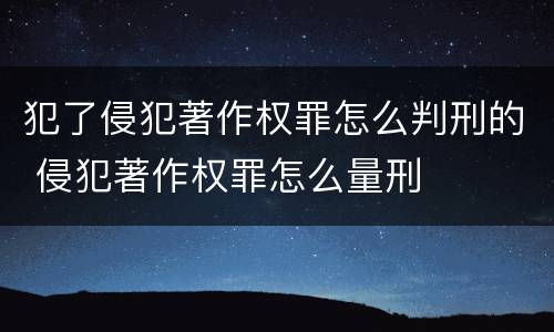 犯了侵犯著作权罪怎么判刑的 侵犯著作权罪怎么量刑