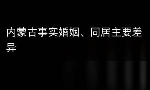 内蒙古事实婚姻、同居主要差异