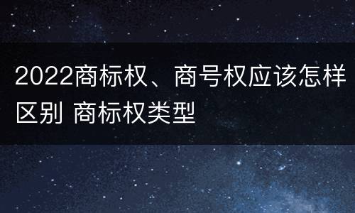 2022商标权、商号权应该怎样区别 商标权类型