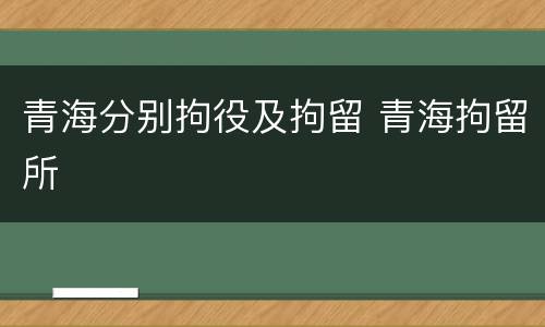 青海分别拘役及拘留 青海拘留所