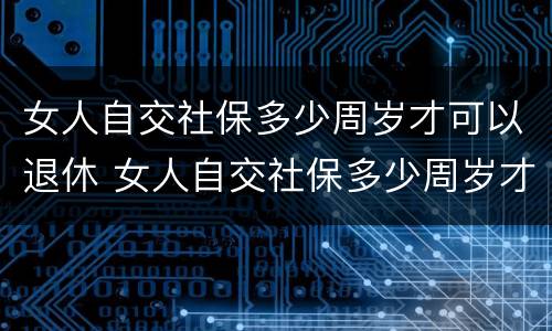 女人自交社保多少周岁才可以退休 女人自交社保多少周岁才可以退休领