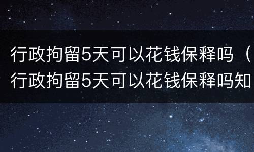 行政拘留5天可以花钱保释吗（行政拘留5天可以花钱保释吗知乎）