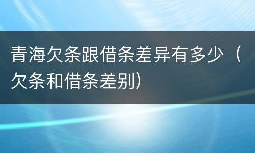 青海欠条跟借条差异有多少（欠条和借条差别）