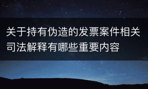 关于持有伪造的发票案件相关司法解释有哪些重要内容