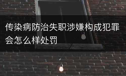 传染病防治失职涉嫌构成犯罪会怎么样处罚