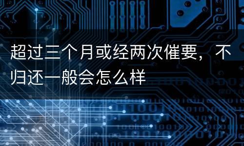 超过三个月或经两次催要，不归还一般会怎么样