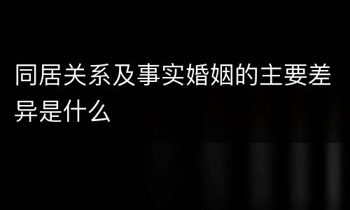 同居关系及事实婚姻的主要差异是什么