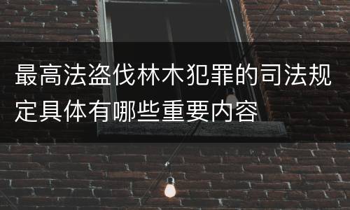 最高法盗伐林木犯罪的司法规定具体有哪些重要内容