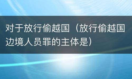 对于放行偷越国（放行偷越国边境人员罪的主体是）