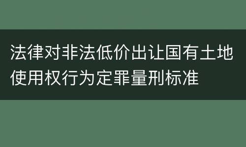 法律对非法低价出让国有土地使用权行为定罪量刑标准