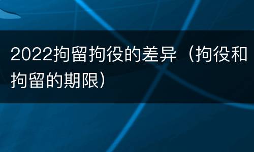 2022拘留拘役的差异（拘役和拘留的期限）