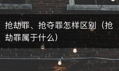 抢劫罪、抢夺罪怎样区别（抢劫罪属于什么）