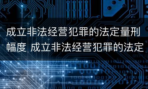 成立非法经营犯罪的法定量刑幅度 成立非法经营犯罪的法定量刑幅度是多少
