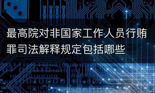 最高院对非国家工作人员行贿罪司法解释规定包括哪些